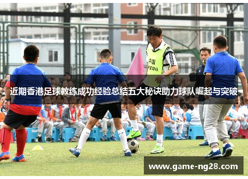 近期香港足球教练成功经验总结五大秘诀助力球队崛起与突破