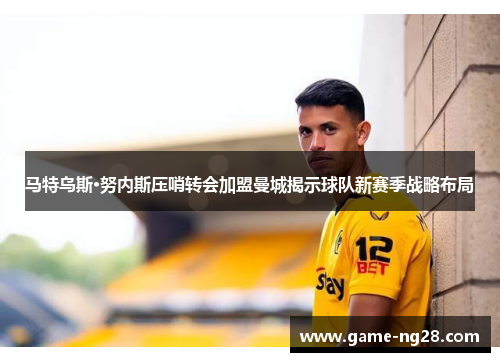 马特乌斯·努内斯压哨转会加盟曼城揭示球队新赛季战略布局 马特乌斯·努内斯压哨转会加盟曼城揭示球队新赛季战略布局