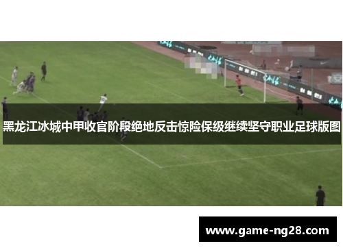 黑龙江冰城中甲收官阶段绝地反击惊险保级继续坚守职业足球版图