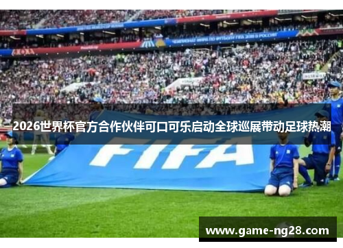 2026世界杯官方合作伙伴可口可乐启动全球巡展带动足球热潮 2026世界杯官方合作伙伴可口可乐启动全球巡展带动足球热潮