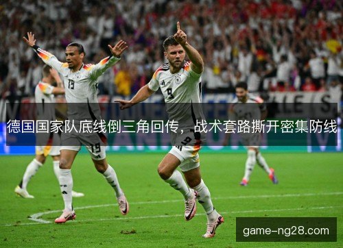 德国国家队底线倒三角回传,战术套路撕开密集防线 德国国家队底线倒三角回传,战术套路撕开密集防线