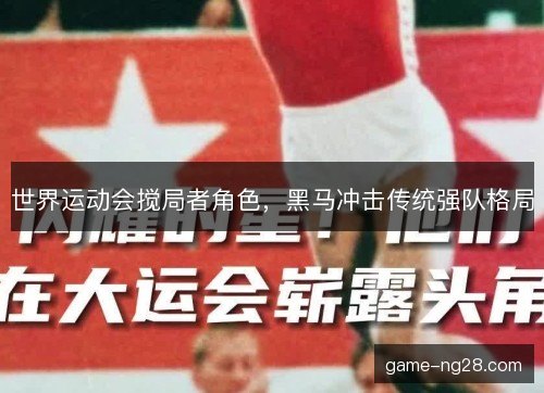 世界运动会搅局者角色,黑马冲击传统强队格局 世界运动会搅局者角色,黑马冲击传统强队格局